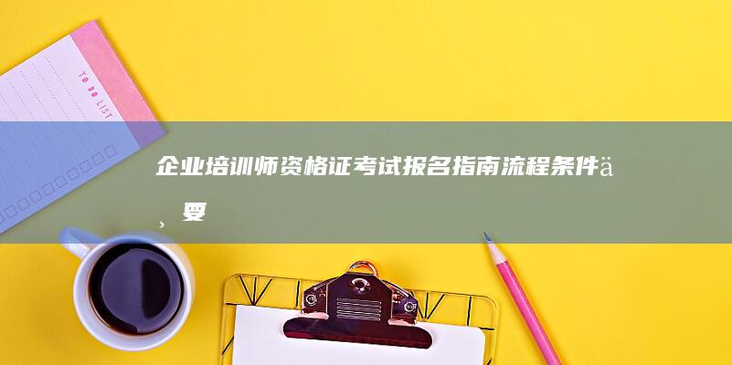 企业培训师资格证考试报名指南：流程、条件与要点解析