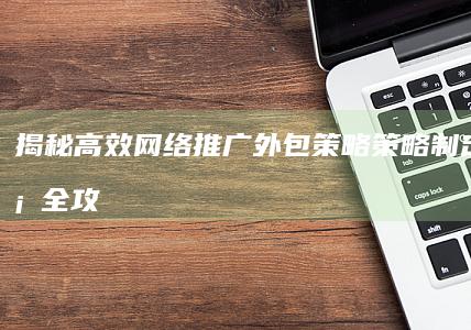 揭秘高效网络推广外包策略：策略制定与执行全攻略